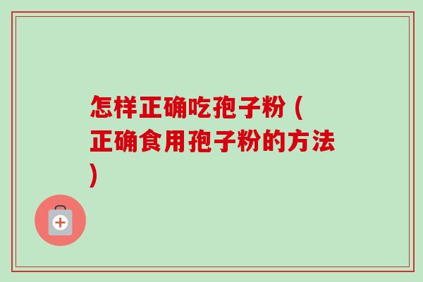 怎样正确吃孢子粉 (正确食用孢子粉的方法) 怎样正确吃孢子粉 (正确食用孢子粉的方法)