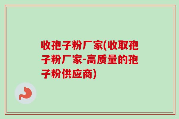 收孢子粉厂家(收取孢子粉厂家-高质量的孢子粉供应商) 收孢子粉厂家(收取孢子粉厂家-高质量的孢子粉供应商)