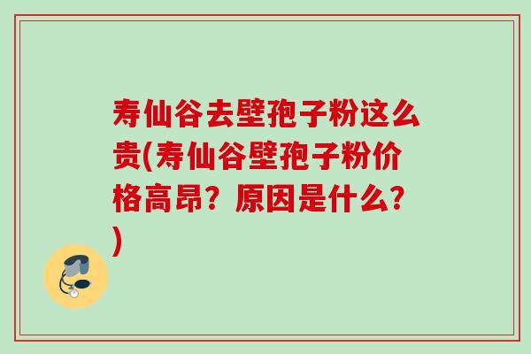 寿仙谷去壁孢子粉这么贵(寿仙谷壁孢子粉价格高昂？原因是什么？)