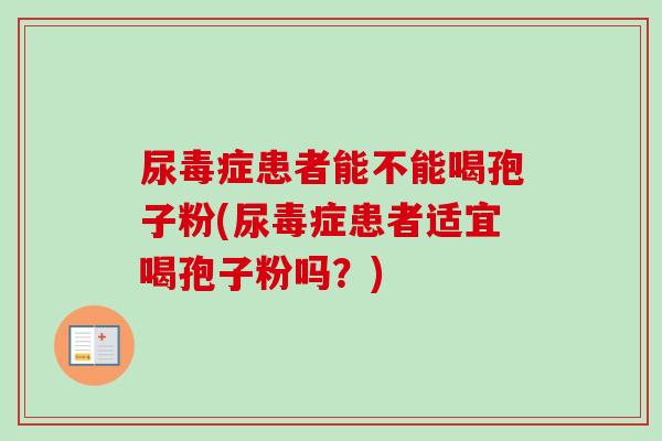 尿毒症患者能不能喝孢子粉(尿毒症患者适宜喝孢子粉吗？)
