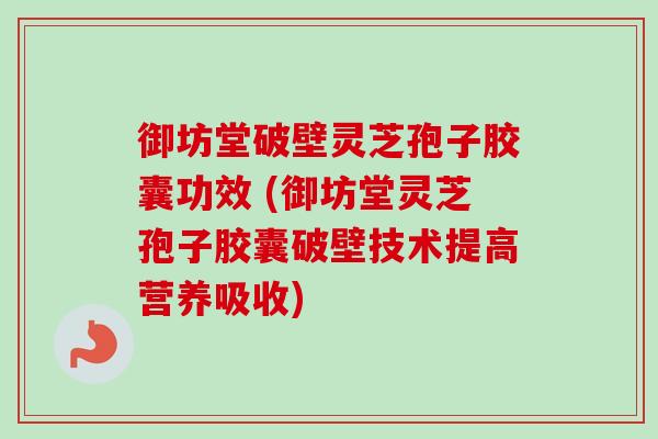 御坊堂破壁灵芝孢子胶囊功效 (御坊堂灵芝孢子胶囊破壁技术提高营养吸收) 御坊堂破壁灵芝孢子胶囊功效 (御坊堂灵芝孢子胶囊破壁技术提高营养吸收)