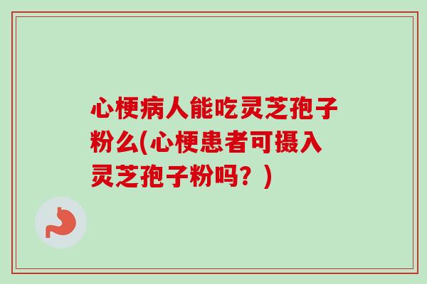 心梗人能吃灵芝孢子粉么(心梗患者可摄入灵芝孢子粉吗?) 心梗人能吃灵芝孢子粉么(心梗患者可摄入灵芝孢子粉吗?)
