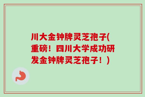 川大金钟牌灵芝孢子(重磅！四川大学成功研发金钟牌灵芝孢子！)