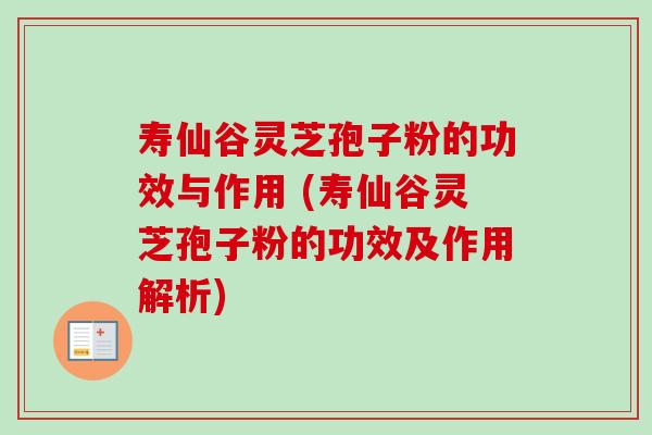 寿仙谷灵芝孢子粉的功效与作用 (寿仙谷灵芝孢子粉的功效及作用解析) 寿仙谷灵芝孢子粉的功效与作用 (寿仙谷灵芝孢子粉的功效及作用解析)
