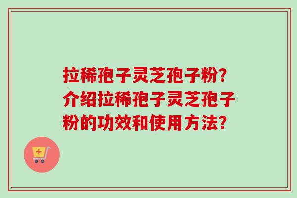 拉稀孢子灵芝孢子粉?介绍拉稀孢子灵芝孢子粉的功效和使用方法? 拉稀孢子灵芝孢子粉?介绍拉稀孢子灵芝孢子粉的功效和使用方法?