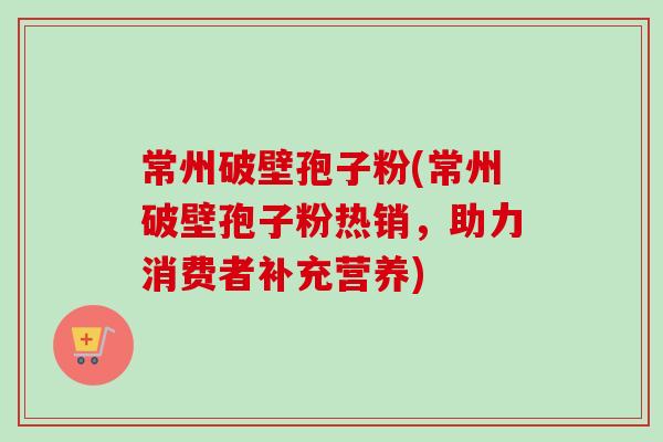 常州破壁孢子粉(常州破壁孢子粉热销,助力消费者补充营养) 常州破壁孢子粉(常州破壁孢子粉热销,助力消费者补充营养)