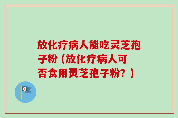 放人能吃灵芝孢子粉 (放人可否食用灵芝孢子粉?) 放人能吃灵芝孢子粉 (放人可否食用灵芝孢子粉?)