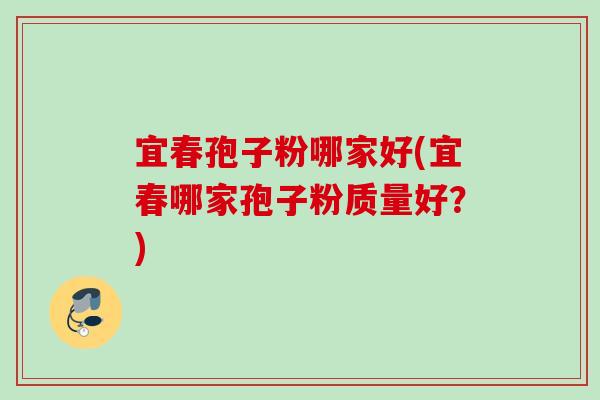 宜春孢子粉哪家好(宜春哪家孢子粉质量好?) 宜春孢子粉哪家好(宜春哪家孢子粉质量好?)