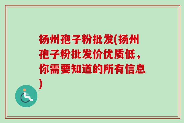 扬州孢子粉批发(扬州孢子粉批发价优质低，你需要知道的所有信息)