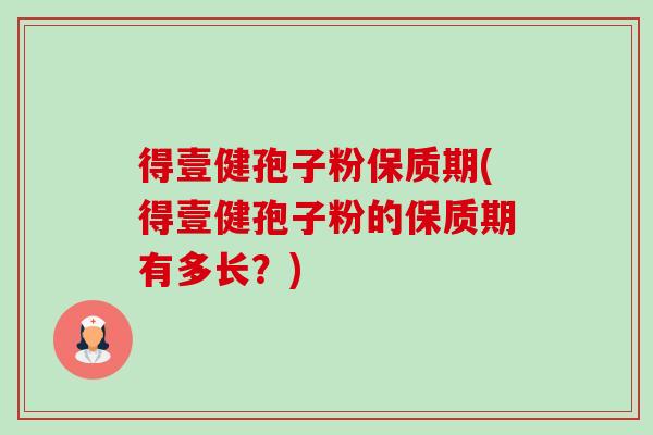 得壹健孢子粉保质期(得壹健孢子粉的保质期有多长?) 得壹健孢子粉保质期(得壹健孢子粉的保质期有多长?)
