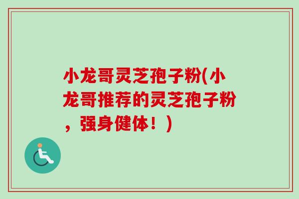 小龙哥灵芝孢子粉(小龙哥推荐的灵芝孢子粉，强身健体！)