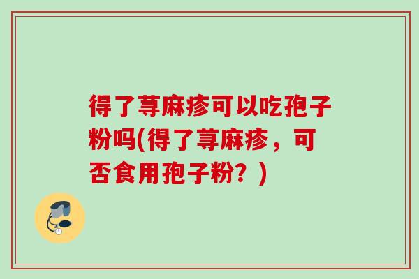 得了荨麻疹可以吃孢子粉吗(得了荨麻疹，可否食用孢子粉？)