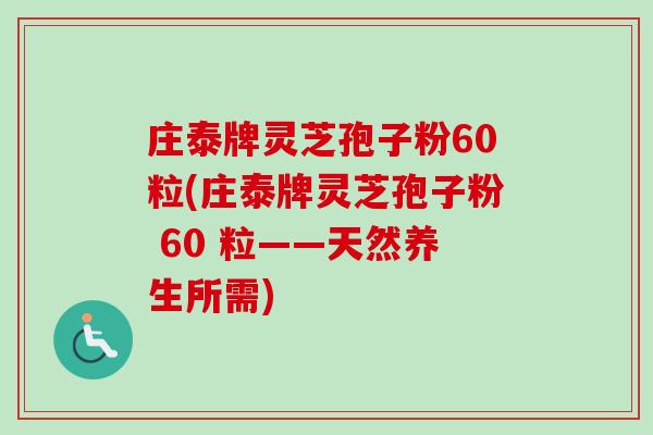 庄泰牌灵芝孢子粉60粒(庄泰牌灵芝孢子粉 60 粒——天然养生所需) 庄泰牌灵芝孢子粉60粒(庄泰牌灵芝孢子粉 60 粒——天然养生所需)