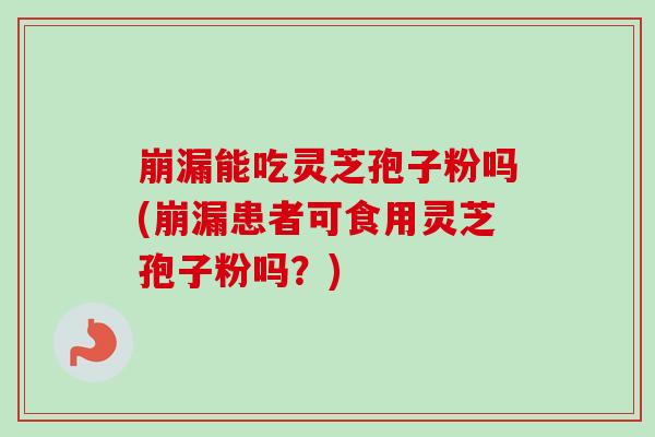 崩漏能吃灵芝孢子粉吗(崩漏患者可食用灵芝孢子粉吗?) 崩漏能吃灵芝孢子粉吗(崩漏患者可食用灵芝孢子粉吗?)