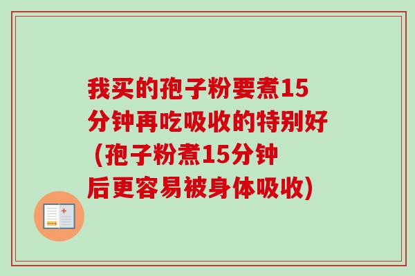 我买的孢子粉要煮15分钟再吃吸收的特别好 (孢子粉煮15分钟后更容易被身体吸收) 我买的孢子粉要煮15分钟再吃吸收的特别好 (孢子粉煮15分钟后更容易被身体吸收)