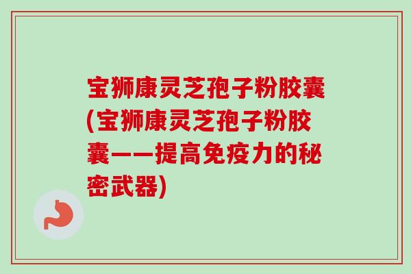 宝狮康灵芝孢子粉胶囊(宝狮康灵芝孢子粉胶囊——提高免疫力的秘密武器) 宝狮康灵芝孢子粉胶囊(宝狮康灵芝孢子粉胶囊——提高免疫力的秘密武器)