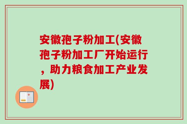 安徽孢子粉加工(安徽孢子粉加工厂开始运行,助力粮食加工产业发展) 安徽孢子粉加工(安徽孢子粉加工厂开始运行,助力粮食加工产业发展)