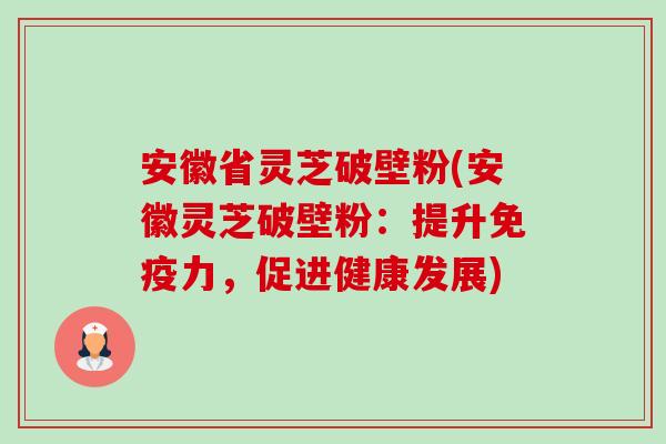 安徽省灵芝破壁粉(安徽灵芝破壁粉：提升免疫力，促进健康发展)