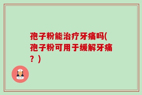孢子粉能牙痛吗(孢子粉可用于缓解牙痛？)