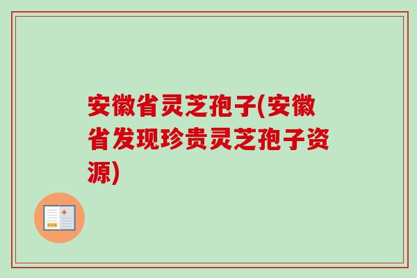 安徽省灵芝孢子(安徽省发现珍贵灵芝孢子资源)