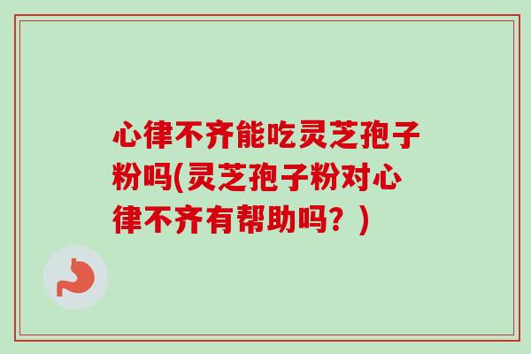 心律不齐能吃灵芝孢子粉吗(灵芝孢子粉对心律不齐有帮助吗?) 心律不齐能吃灵芝孢子粉吗(灵芝孢子粉对心律不齐有帮助吗?)
