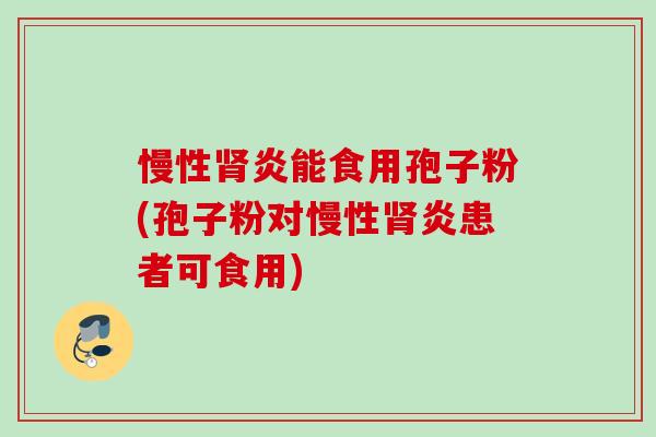 慢性炎能食用孢子粉(孢子粉对慢性炎患者可食用)