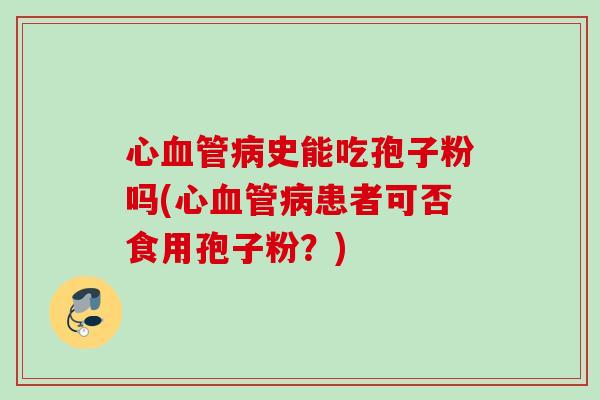 心史能吃孢子粉吗(心患者可否食用孢子粉?) 心史能吃孢子粉吗(心患者可否食用孢子粉?)