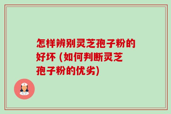 怎样辨别灵芝孢子粉的好坏 (如何判断灵芝孢子粉的优劣) 怎样辨别灵芝孢子粉的好坏 (如何判断灵芝孢子粉的优劣)