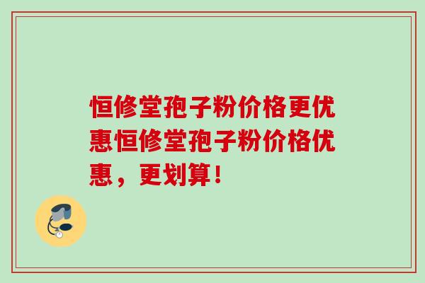 恒修堂孢子粉价格更优惠恒修堂孢子粉价格优惠,更划算! 恒修堂孢子粉价格更优惠恒修堂孢子粉价格优惠,更划算!