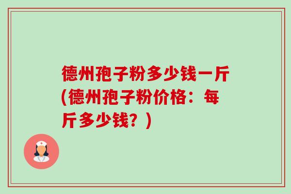 德州孢子粉多少钱一斤(德州孢子粉价格:每斤多少钱?) 德州孢子粉多少钱一斤(德州孢子粉价格:每斤多少钱?)