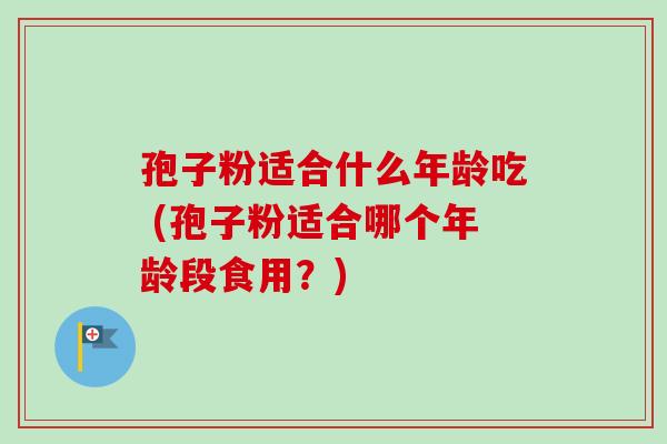 孢子粉适合什么年龄吃 (孢子粉适合哪个年龄段食用?) 孢子粉适合什么年龄吃 (孢子粉适合哪个年龄段食用?)
