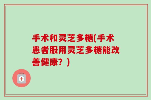 手术和灵芝多糖(手术患者服用灵芝多糖能改善健康?) 手术和灵芝多糖(手术患者服用灵芝多糖能改善健康?)