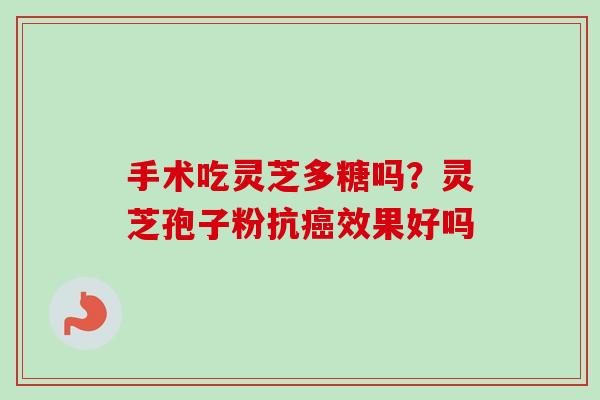 手术吃灵芝多糖吗?灵芝孢子粉抗效果好吗 手术吃灵芝多糖吗?灵芝孢子粉抗效果好吗