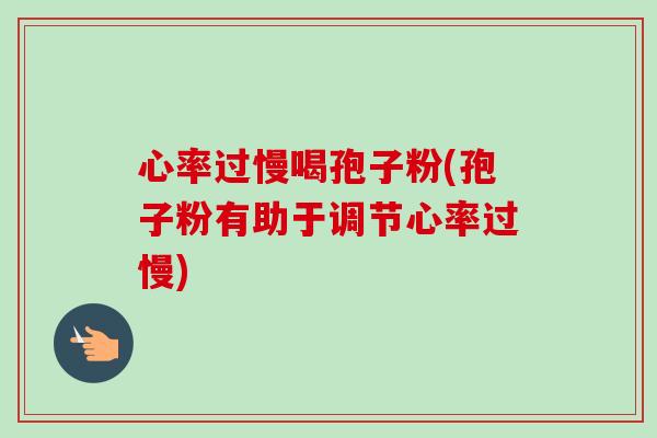 心率过慢喝孢子粉(孢子粉有助于调节心率过慢) 心率过慢喝孢子粉(孢子粉有助于调节心率过慢)