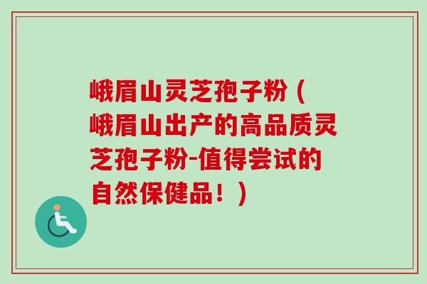 峨眉山灵芝孢子粉 (峨眉山出产的高品质灵芝孢子粉-值得尝试的自然保健品!) 峨眉山灵芝孢子粉 (峨眉山出产的高品质灵芝孢子粉-值得尝试的自然保健品!)
