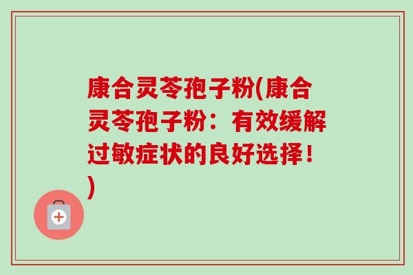 康合灵苓孢子粉(康合灵苓孢子粉：有效缓解症状的良好选择！)