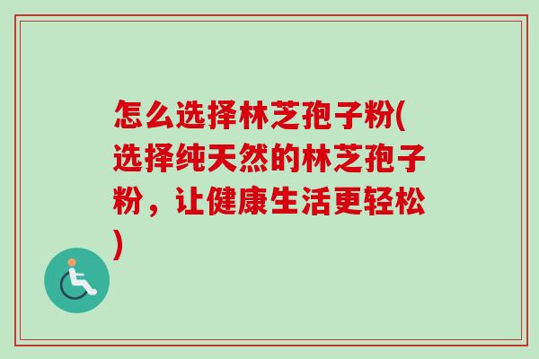 怎么选择林芝孢子粉(选择纯天然的林芝孢子粉,让健康生活更轻松) 怎么选择林芝孢子粉(选择纯天然的林芝孢子粉,让健康生活更轻松)