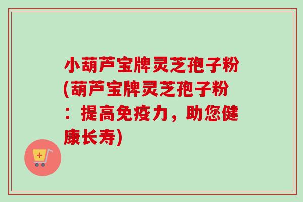 小葫芦宝牌灵芝孢子粉(葫芦宝牌灵芝孢子粉:提高免疫力,助您健康长寿) 小葫芦宝牌灵芝孢子粉(葫芦宝牌灵芝孢子粉:提高免疫力,助您健康长寿)