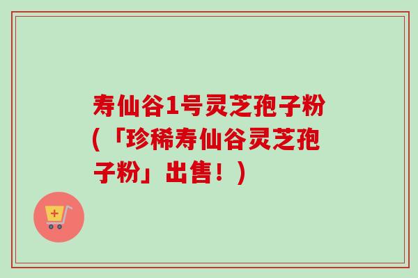 寿仙谷1号灵芝孢子粉(「珍稀寿仙谷灵芝孢子粉」出售！)