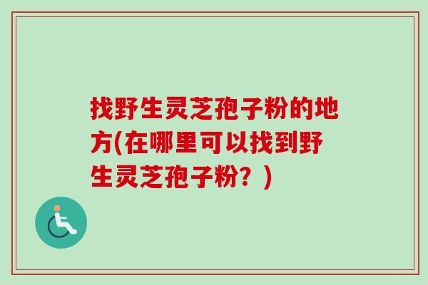 找野生灵芝孢子粉的地方(在哪里可以找到野生灵芝孢子粉？)