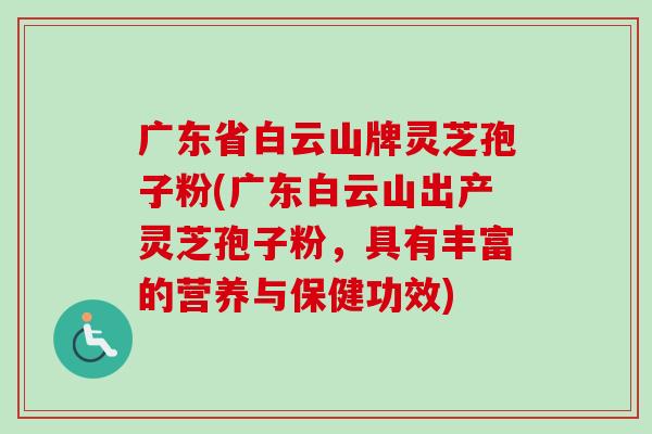 广东省白云山牌灵芝孢子粉(广东白云山出产灵芝孢子粉,具有丰富的营养与保健功效) 广东省白云山牌灵芝孢子粉(广东白云山出产灵芝孢子粉,具有丰富的营养与保健功效)