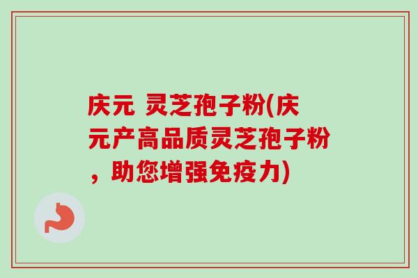 庆元 灵芝孢子粉(庆元产高品质灵芝孢子粉,助您增强免疫力) 庆元 灵芝孢子粉(庆元产高品质灵芝孢子粉,助您增强免疫力)