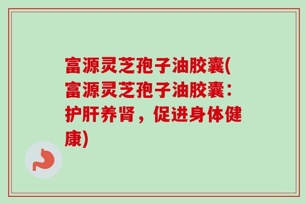 富源灵芝孢子油胶囊(富源灵芝孢子油胶囊:养,促进身体健康) 富源灵芝孢子油胶囊(富源灵芝孢子油胶囊:养,促进身体健康)