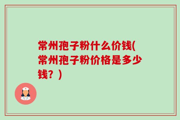 常州孢子粉什么价钱(常州孢子粉价格是多少钱?) 常州孢子粉什么价钱(常州孢子粉价格是多少钱?)