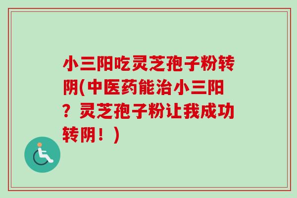 小三阳吃灵芝孢子粉转阴(中医药能小三阳?灵芝孢子粉让我成功转阴!) 小三阳吃灵芝孢子粉转阴(中医药能小三阳?灵芝孢子粉让我成功转阴!)