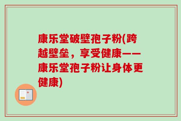 康乐堂破壁孢子粉(跨越壁垒,享受健康——康乐堂孢子粉让身体更健康) 康乐堂破壁孢子粉(跨越壁垒,享受健康——康乐堂孢子粉让身体更健康)