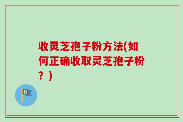 收灵芝孢子粉方法(如何正确收取灵芝孢子粉?) 收灵芝孢子粉方法(如何正确收取灵芝孢子粉?)