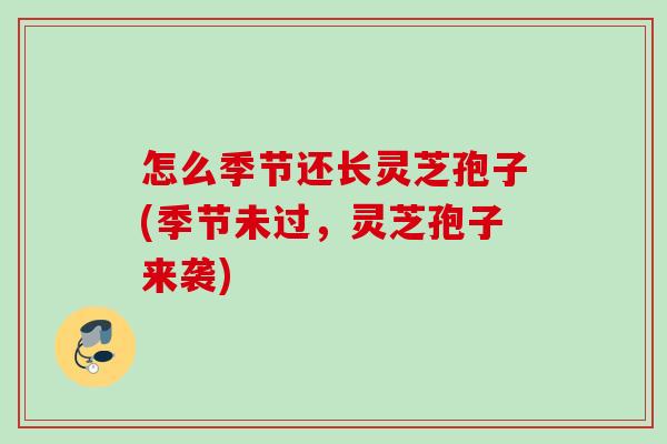怎么季节还长灵芝孢子(季节未过,灵芝孢子来袭) 怎么季节还长灵芝孢子(季节未过,灵芝孢子来袭)