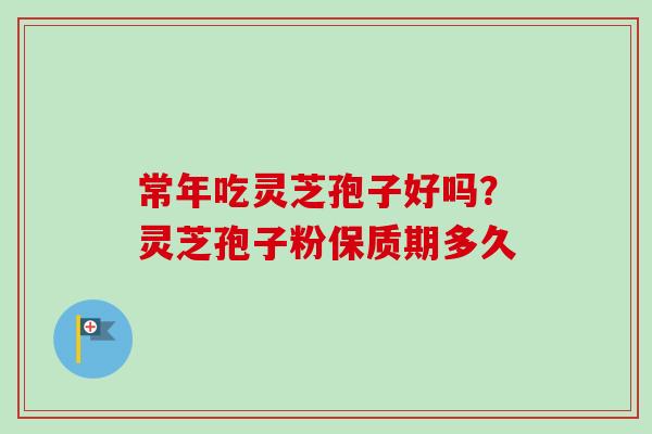 常年吃灵芝孢子好吗？灵芝孢子粉保质期多久