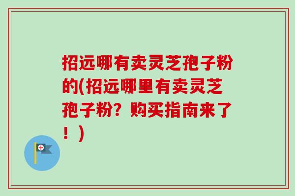 招远哪有卖灵芝孢子粉的(招远哪里有卖灵芝孢子粉？购买指南来了！)